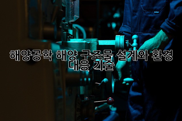 해양공학: 해양 구조물 설계와 환경 대응 기술