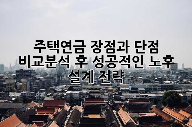 주택연금, 장점과 단점 비교분석 후 성공적인 노후 설계 전략