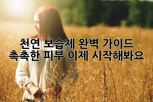 천연 보습제 완벽 가이드: 촉촉한 피부, 이제 시작해봐요!